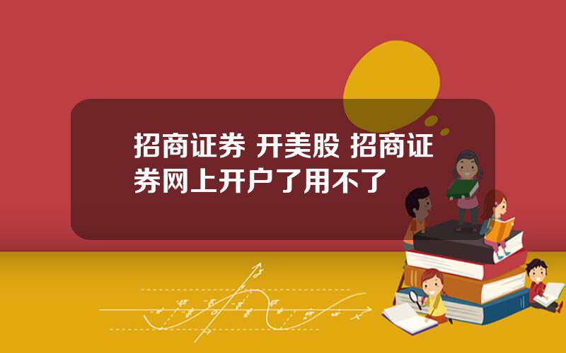 招商证券 开美股 招商证券网上开户了用不了